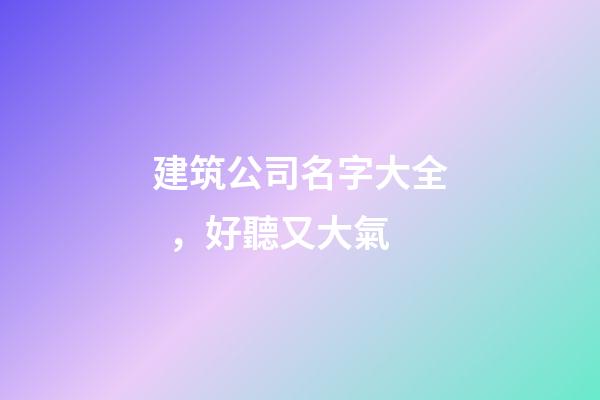 建筑公司名字大全，好聽又大氣-第1張-公司起名-玄機(jī)派